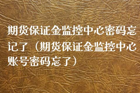 期货保证金监控中心**忘记了（期货保证金监控中心账号**忘了）_https://www.xmqjcw.com_期货行情_第1张