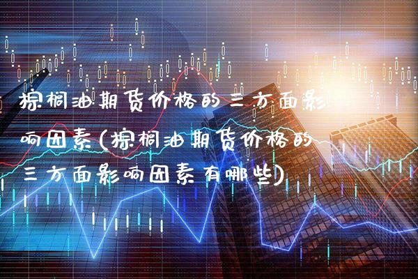 棕榈油期货价格的三方面影响因素(棕榈油期货价格的三方面影响因素有哪些)_https://www.xmqjcw.com_期货直播室_第1张