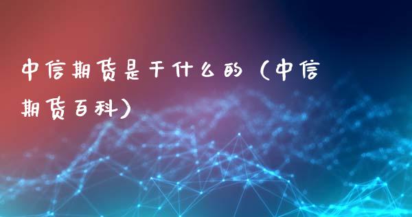 中信期货是干什么的（中信期货百科）_https://www.xmqjcw.com_期货直播室_第1张