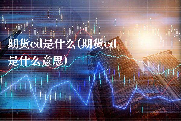 期货ed是什么(期货ed是什么意思)_https://www.xmqjcw.com_期货直播室_第1张