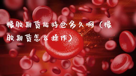 橡胶期货能持仓多久啊（橡胶期货怎么操作）_https://www.xmqjcw.com_期货行情_第1张