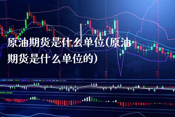 原油期货是什么单位(原油期货是什么单位的)_https://www.xmqjcw.com_期货直播室_第1张