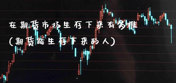 在期货市场生存下来有多难(期货能生存下来的人)_期货百科_第1张_秦聚理财 在期货市场生存下来有多难(期货能生存下来的人)_https://www.xmqjcw.com_期货百科_第1张