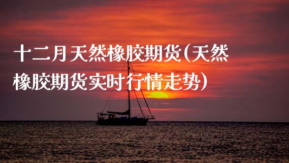 十二月天然橡胶期货(天然橡胶期货实时行情走势)_https://www.xmqjcw.com_期货百科_第1张