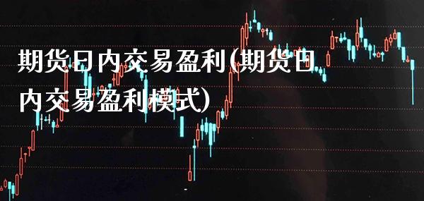 期货日内交易盈利(期货日内交易盈利模式)_https://www.xmqjcw.com_期货投资_第1张