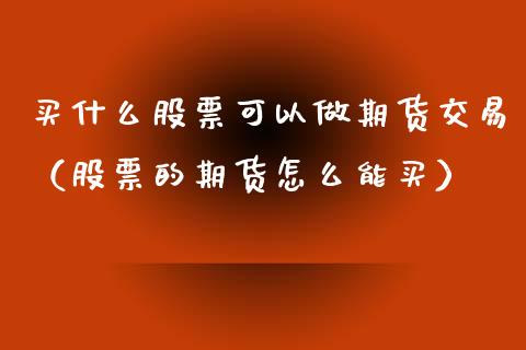 买什么股票可以做期货交易（股票的期货怎么能买）_https://www.xmqjcw.com_期货投资_第1张