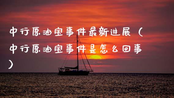 中行原油宝事件最新进展（中行原油宝事件是怎么回事）_https://www.xmqjcw.com_期货投资_第1张
