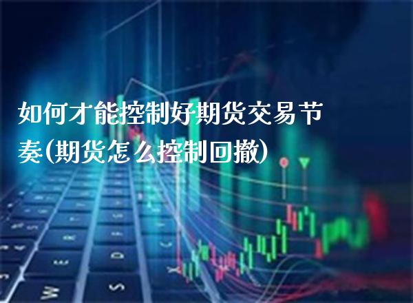 如何才能控制好期货交易节奏(期货怎么控制回撤)_https://www.xmqjcw.com_期货百科_第1张
