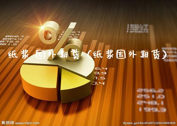 纸浆 国外期货（纸浆国外期货）_https://www.xmqjcw.com_期货开户_第1张
