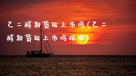 乙二醇期货能上市吗(乙二醇期货能上市吗现在)_https://www.xmqjcw.com_期货投资_第1张