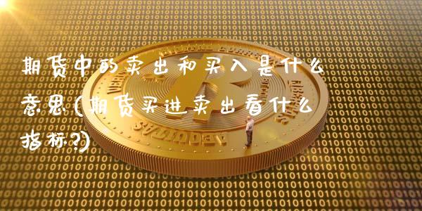 期货中的卖出和买入是什么意思(期货买进卖出看什么指标?)_https://www.xmqjcw.com_期货行情_第1张