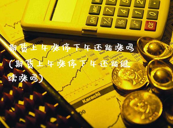 期货上午涨停下午还能涨吗(期货上午涨停下午还能继续涨吗)_https://www.xmqjcw.com_期货百科_第1张