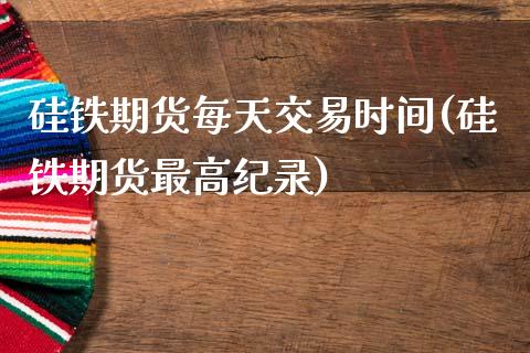 硅铁期货每天交易时间(硅铁期货最高纪录)_https://www.xmqjcw.com_期货直播室_第1张