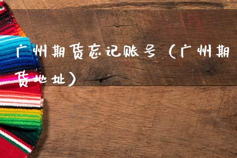 广州期货忘记账号（广州期货地址）_https://www.xmqjcw.com_期货投资_第1张