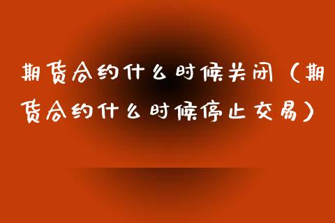 期货合约什么时候关闭（期货合约什么时候停止交易）_https://www.xmqjcw.com_期货直播室_第1张