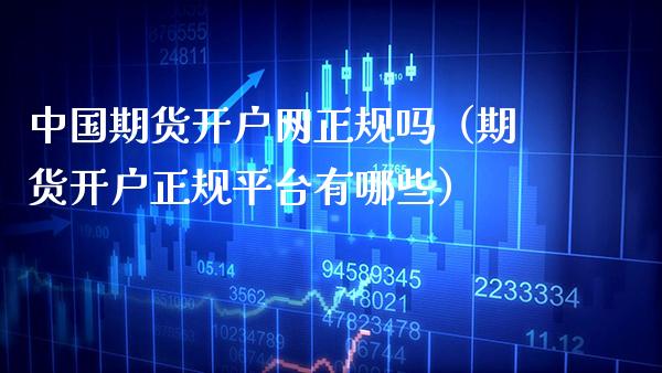 中国期货开户网正规吗（期货开户正规平台有哪些）_https://www.xmqjcw.com_期货直播室_第1张