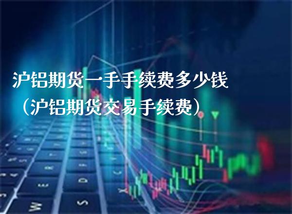 沪铝期货一手手续费多少钱（沪铝期货交易手续费）_https://www.xmqjcw.com_期货直播室_第1张