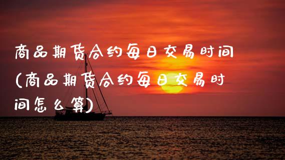 商品期货合约每日交易时间(商品期货合约每日交易时间怎么算)_https://www.xmqjcw.com_期货投资_第1张