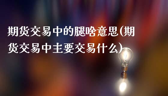 期货交易中的腿啥意思(期货交易中主要交易什么)_https://www.xmqjcw.com_期货百科_第1张
