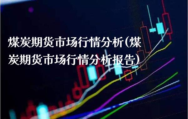 煤炭期货市场行情分析(煤炭期货市场行情分析报告)_https://www.xmqjcw.com_期货投资_第1张