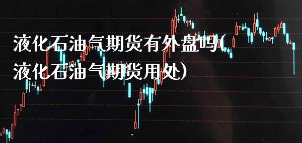 液化石油气期货有外盘吗(液化石油气期货用处)_https://www.xmqjcw.com_期货百科_第1张