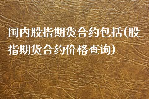 国内股指期货合约包括(股指期货合约价格查询)_https://www.xmqjcw.com_期货百科_第1张