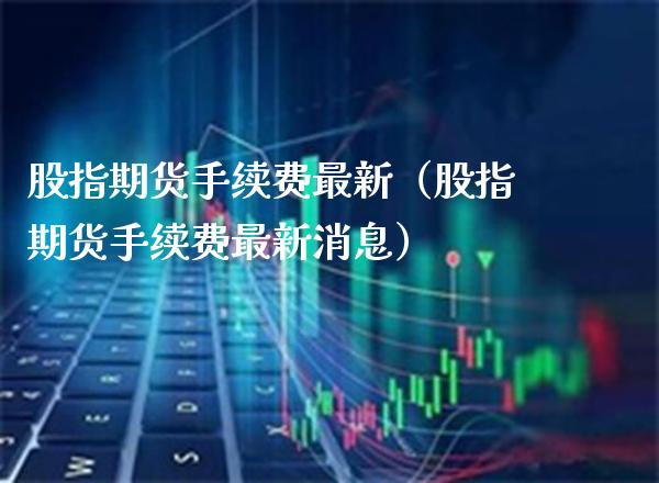 股指期货手续费最新（股指期货手续费最新消息）_https://www.xmqjcw.com_期货投资_第1张