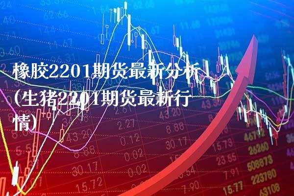 橡胶2201期货最新分析(生猪2201期货最新行情)_https://www.xmqjcw.com_期货行情_第1张
