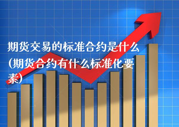 期货交易的标准合约是什么(期货合约有什么标准化要素)_https://www.xmqjcw.com_期货直播室_第1张