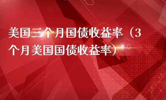 美国三个月国债收益率（3个月美国国债收益率）_https://www.xmqjcw.com_期货直播室_第1张