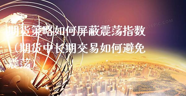 期货策略如何**震荡指数（期货中长期交易如何避免震荡）_https://www.xmqjcw.com_期货投资_第1张