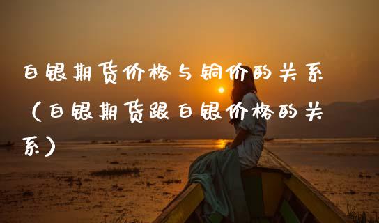 白银期货价格与铜价的关系（白银期货跟白银价格的关系）_https://www.xmqjcw.com_期货行情_第1张
