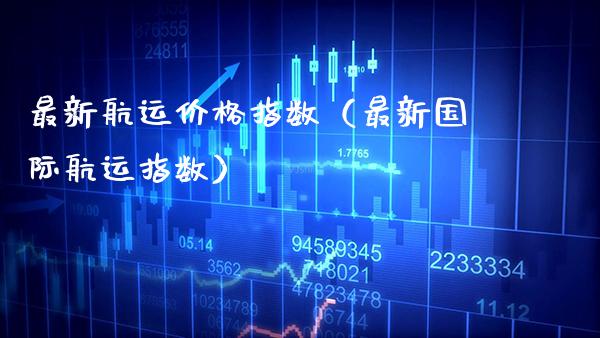 最新航运价格指数（最新国际航运指数）_https://www.xmqjcw.com_期货直播室_第1张