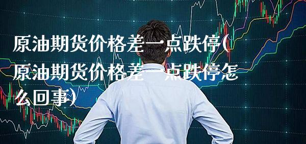 原油期货价格差一点跌停(原油期货价格差一点跌停怎么回事)_https://www.xmqjcw.com_股票投资_第1张