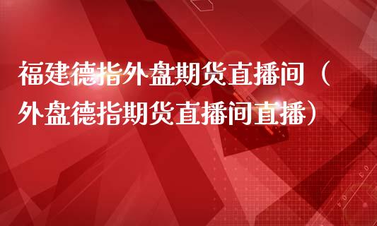 福建德指外盘期货直播间（外盘德指期货直播间直播）_https://www.xmqjcw.com_期货投资_第1张