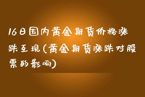 16日国内黄金期货价格涨跌互现(黄金期货涨跌对股票的影响)_https://www.xmqjcw.com_期货投资_第1张
