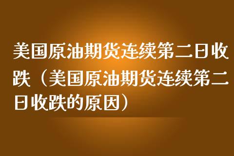 美国原油期货连续第二日收跌（美国原油期货连续第二日收跌的原因）_https://www.xmqjcw.com_期货投资_第1张