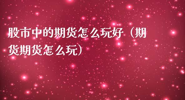 股市中的期货怎么玩好（期货期货怎么玩）_https://www.xmqjcw.com_期货行情_第1张