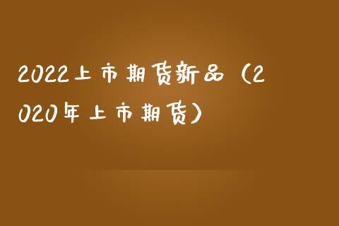 2022上市期货新品（2020年上市期货）_https://www.xmqjcw.com_期货行情_第1张