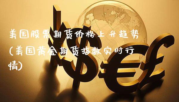 美国股票期货价格上升趋势(美国黄金期货指数实时行情)_https://www.xmqjcw.com_期货投资_第1张