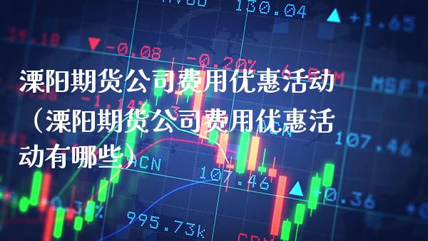 溧阳期货公司费用优惠活动（溧阳期货公司费用优惠活动有哪些）_https://www.xmqjcw.com_期货投资_第1张