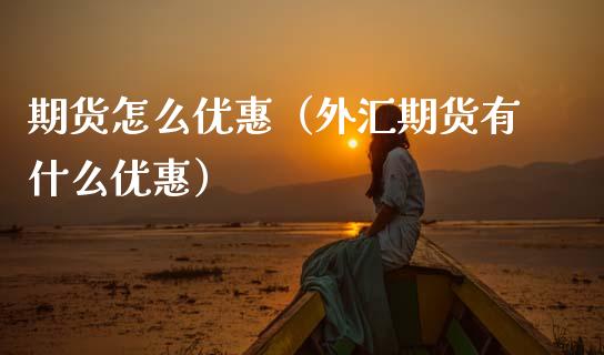 期货怎么优惠（外汇期货有什么优惠）_https://www.xmqjcw.com_期货投资_第1张