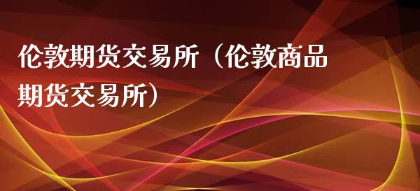 伦敦期货交易所（伦敦商品期货交易所）_https://www.xmqjcw.com_期货行情_第1张