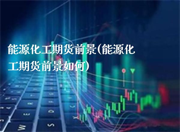 能源化工期货前景(能源化工期货前景如何)_https://www.xmqjcw.com_期货百科_第1张