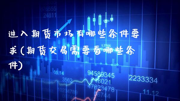 进入期货市场有哪些条件要求(期货交易需要看哪些条件)_https://www.xmqjcw.com_股票投资_第1张