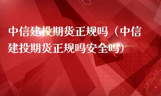 中信建投期货正规吗（中信建投期货正规吗安全吗）_https://www.xmqjcw.com_期货直播室_第1张