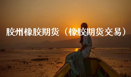 胶州橡胶期货（橡胶期货交易）_https://www.xmqjcw.com_期货投资_第1张