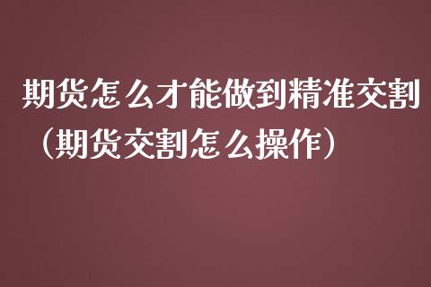 期货怎么才能做到精准交割（期货交割怎么操作）_https://www.xmqjcw.com_期货直播室_第1张