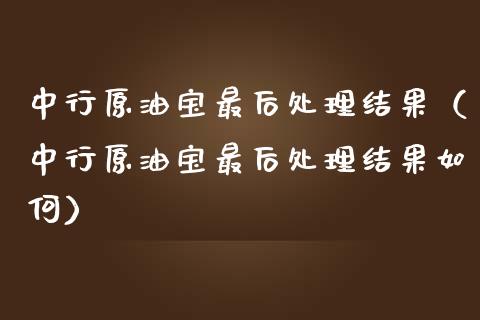 中行原油宝最后处理结果（中行原油宝最后处理结果如何）_https://www.xmqjcw.com_期货行情_第1张