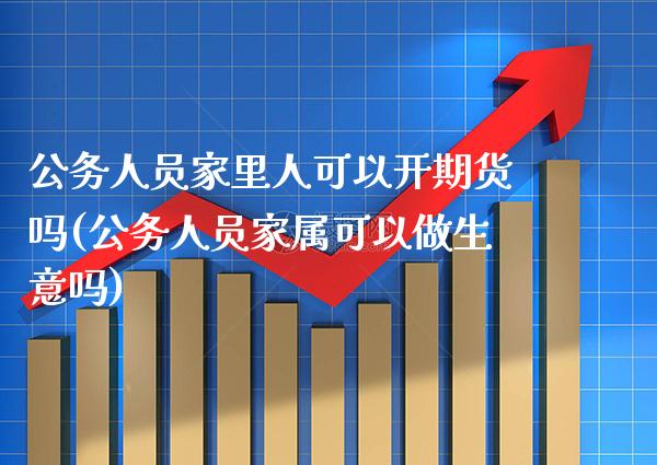 公务人员家里人可以开期货吗(公务人员家属可以做生意吗)_https://www.xmqjcw.com_期货投资_第1张